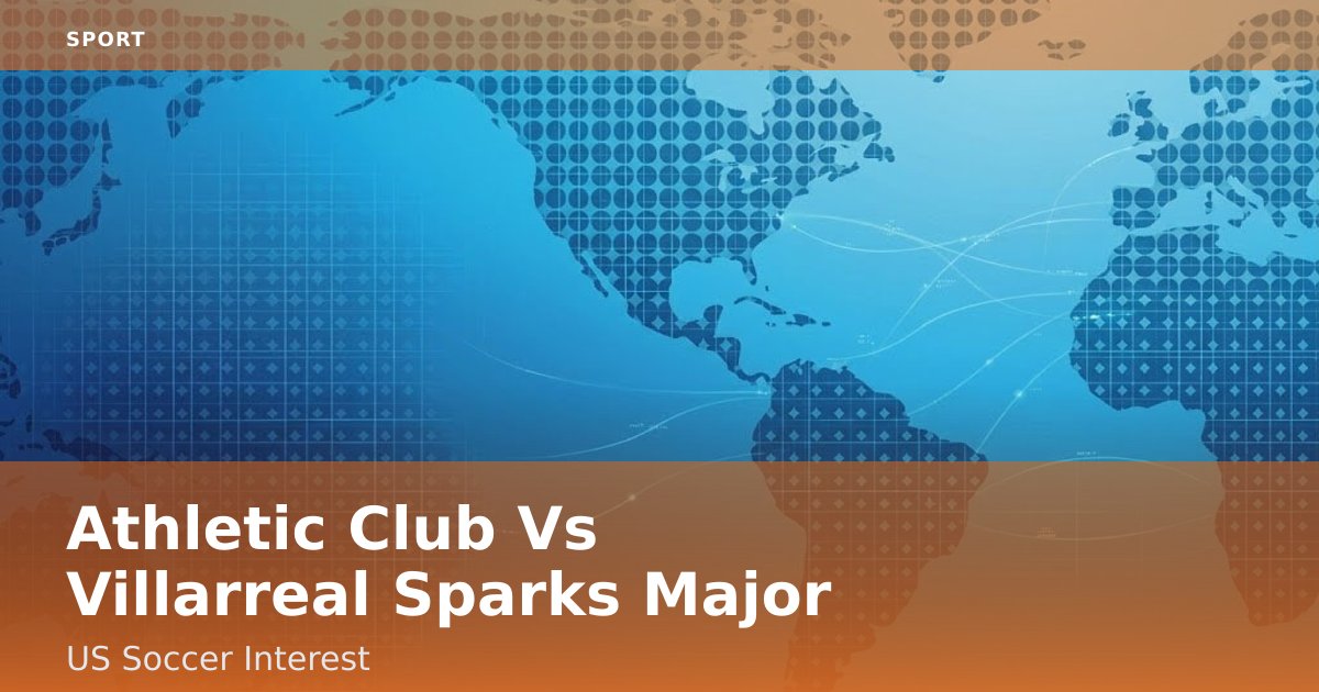 Athletic Club Vs Villarreal Sparks Major US Soccer Interest