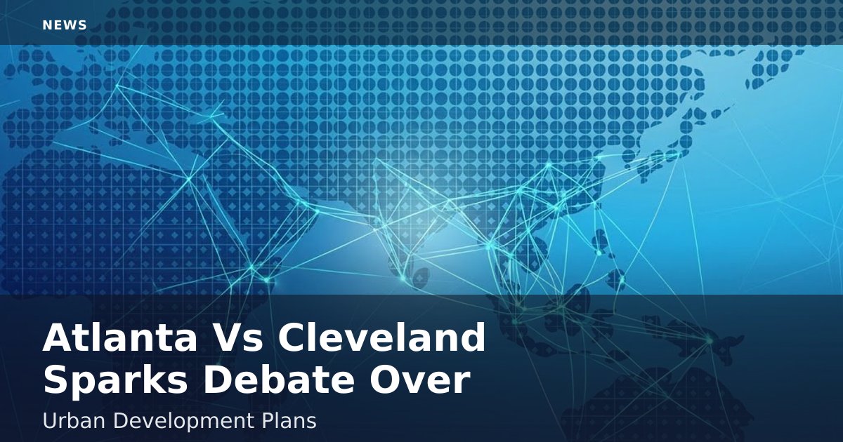 Atlanta Vs Cleveland Sparks Debate Over Urban Development Plans
