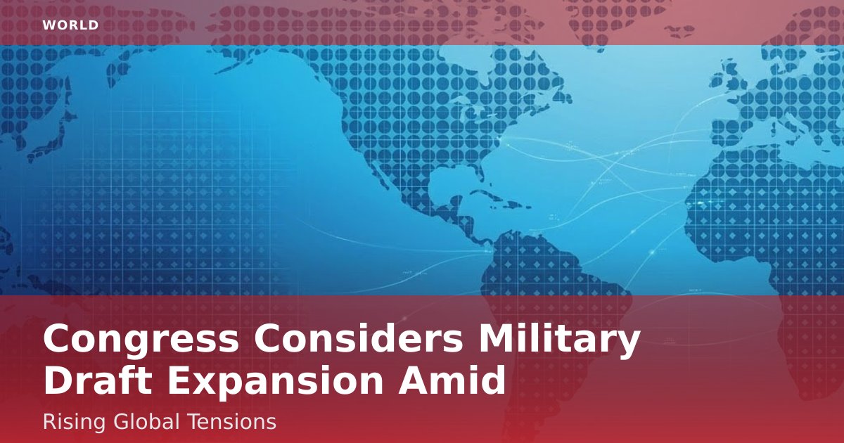 Congress Considers Military Draft Expansion Amid Rising Global Tensions