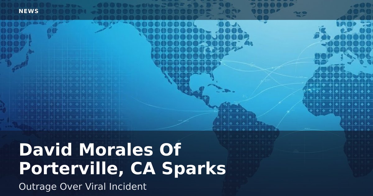 David Morales Of Porterville, CA Sparks Outrage Over Viral Incident