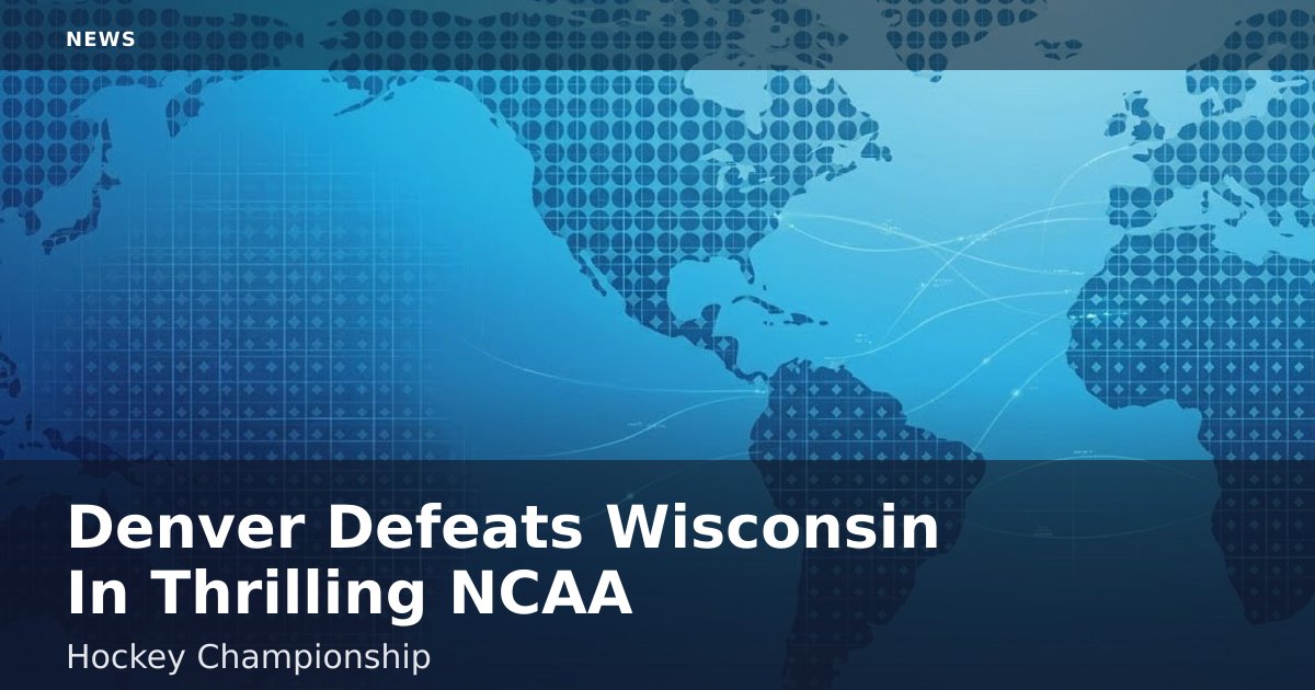 Denver Defeats Wisconsin In Thrilling NCAA Hockey Championship