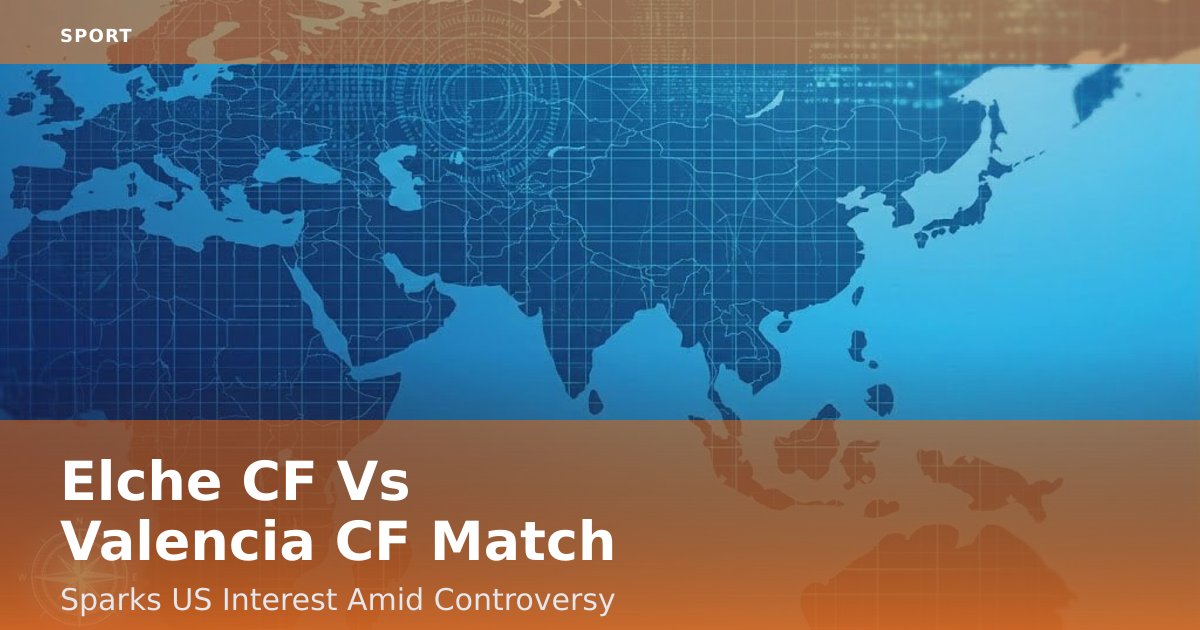 Elche CF Vs Valencia CF Match Sparks US Interest Amid Controversy