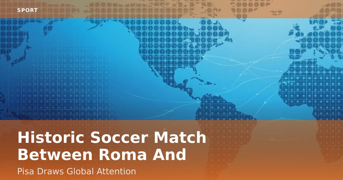 Historic Soccer Match Between Roma And Pisa Draws Global Attention