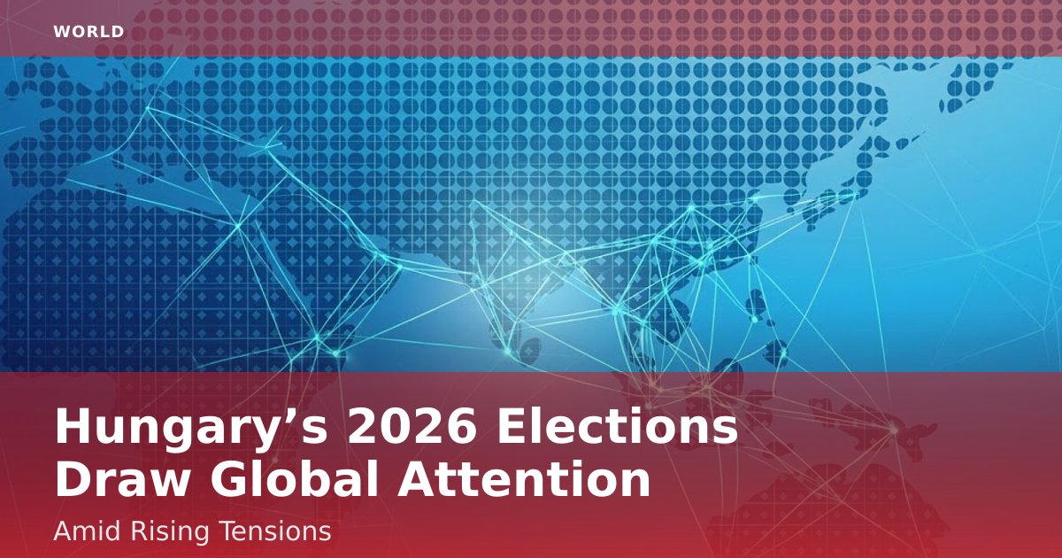 Hungary’s 2026 Elections Draw Global Attention Amid Rising Tensions