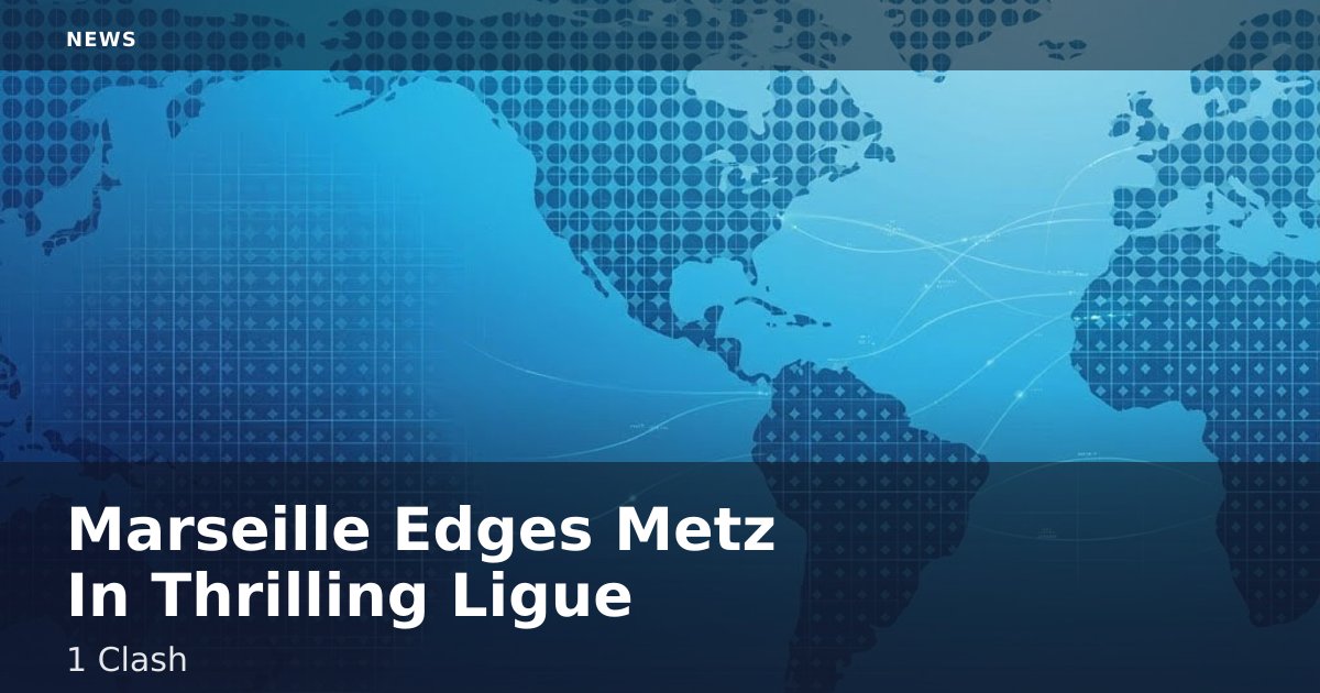 Marseille Edges Metz In Thrilling Ligue 1 Clash