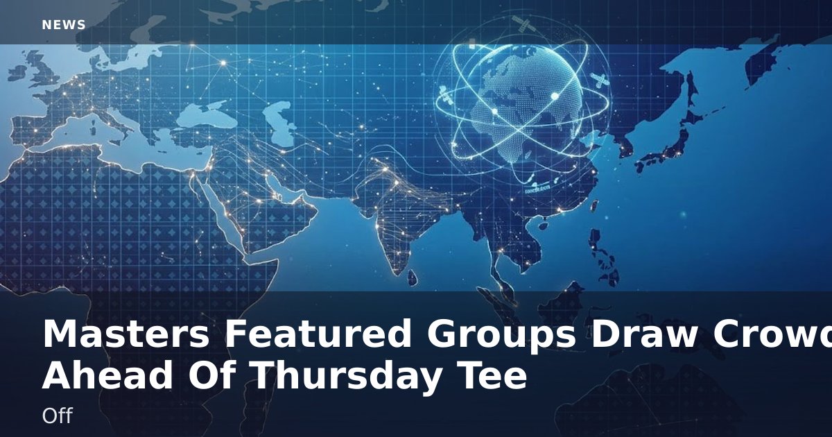 Masters Featured Groups Draw Crowds Ahead Of Thursday Tee-Off