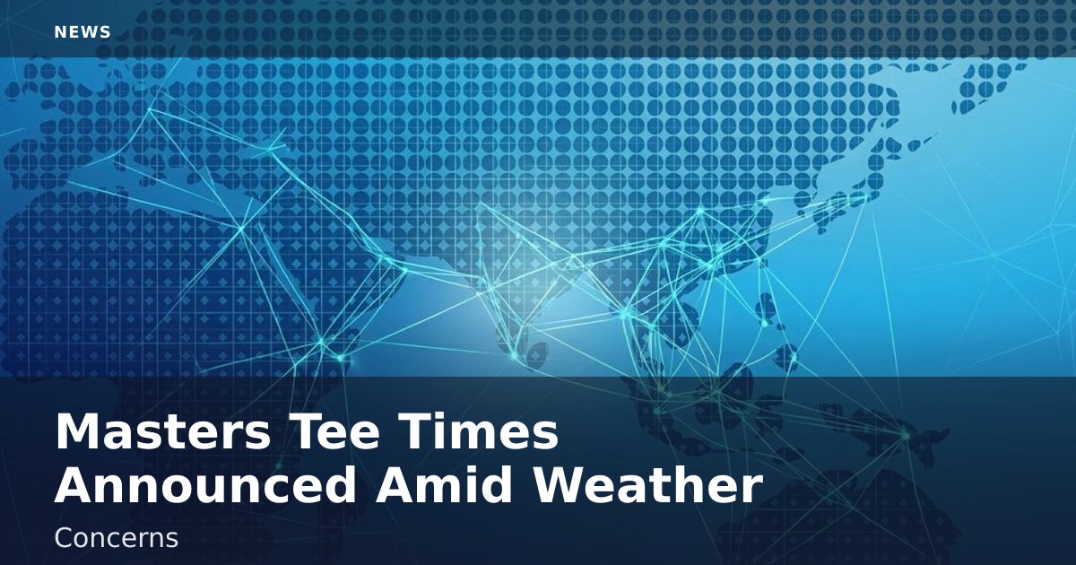 Masters Tee Times Announced Amid Weather Concerns