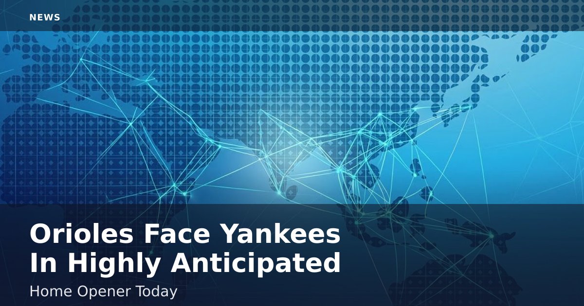 Orioles Face Yankees In Highly Anticipated Home Opener Today