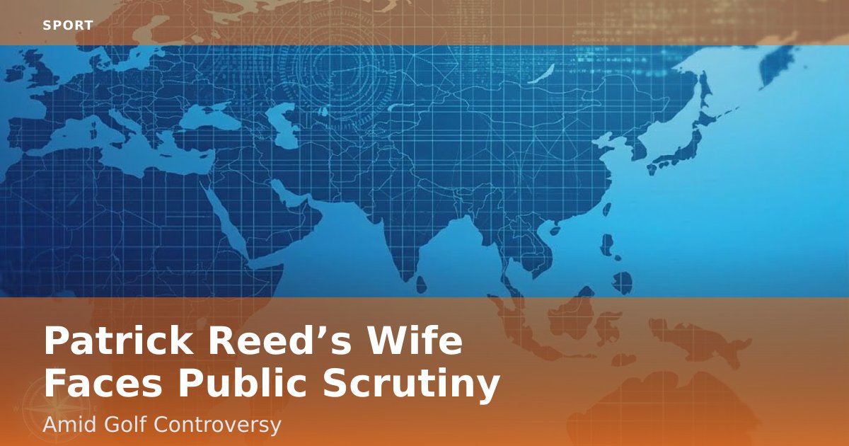 Patrick Reed’s Wife Faces Public Scrutiny Amid Golf Controversy