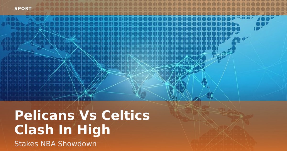 Pelicans Vs Celtics Clash In High-Stakes NBA Showdown