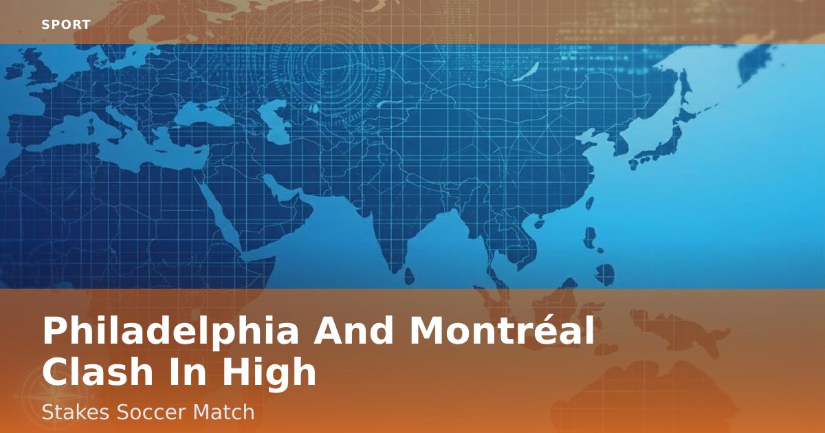 Philadelphia And Montréal Clash In High-Stakes Soccer Match