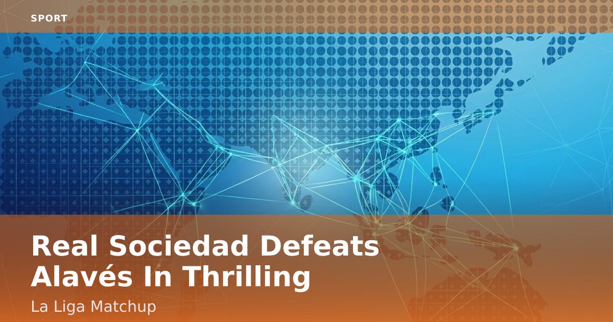 Real Sociedad Defeats Alavés In Thrilling La Liga Matchup