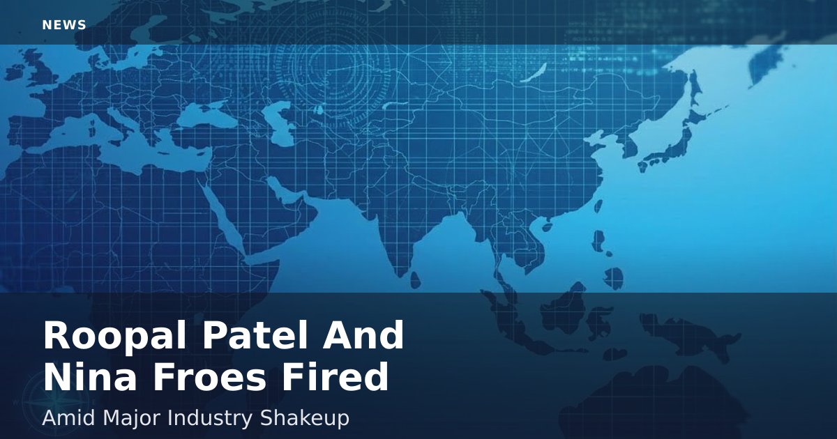 Roopal Patel And Nina Froes Fired Amid Major Industry Shakeup