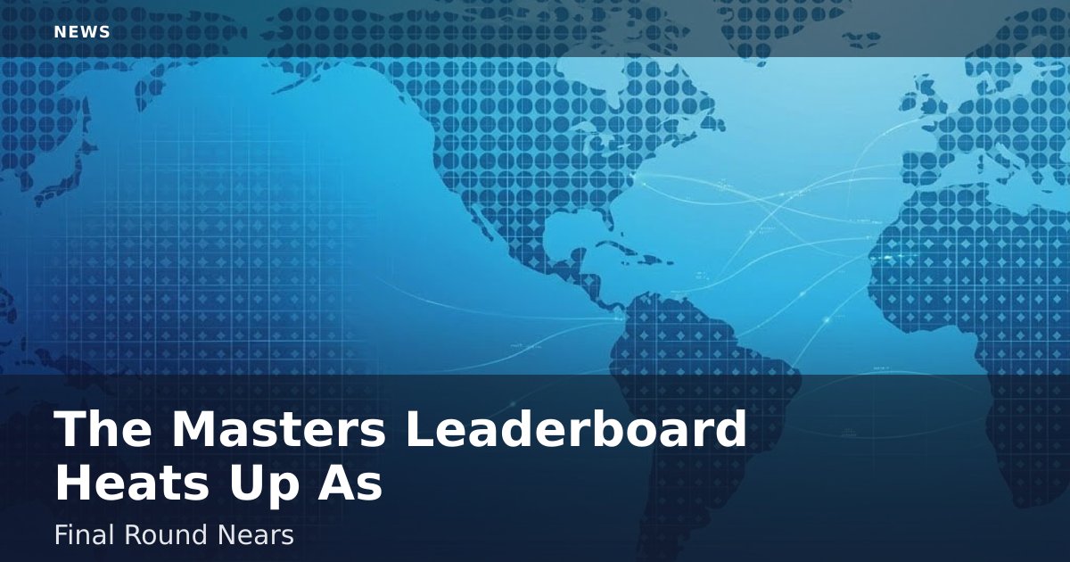 The Masters Leaderboard Heats Up As Final Round Nears