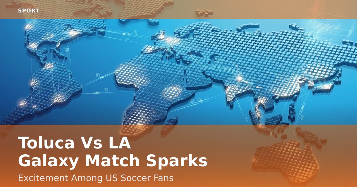 Toluca Vs LA Galaxy Match Sparks Excitement Among US Soccer Fans