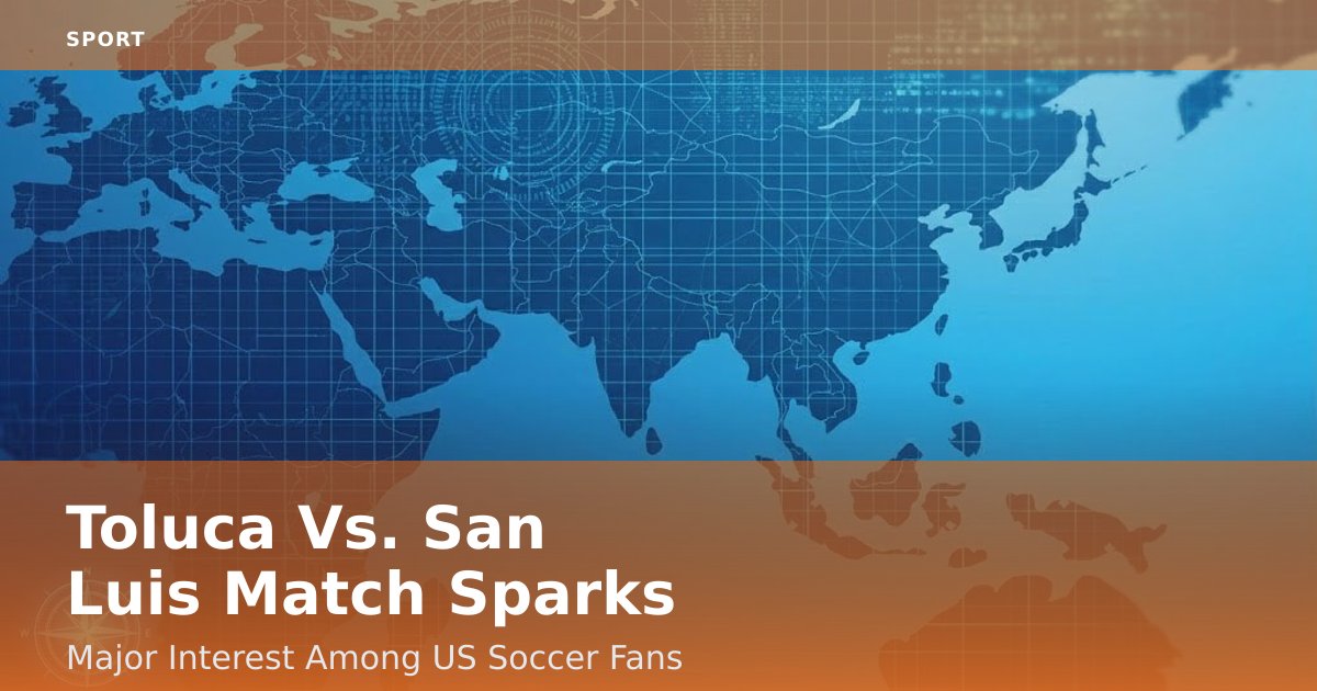 Toluca Vs. San Luis Match Sparks Major Interest Among US Soccer Fans