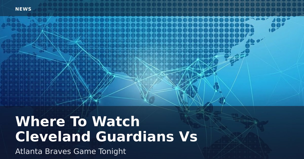 Where To Watch Cleveland Guardians Vs Atlanta Braves Game Tonight
