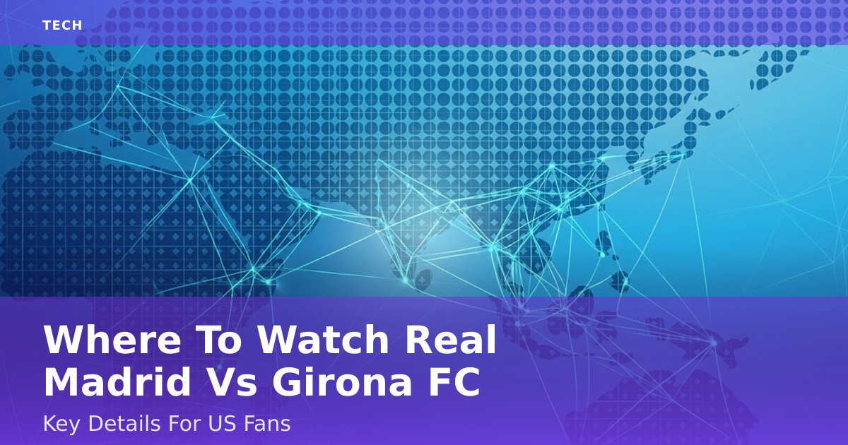 Where To Watch Real Madrid Vs Girona FC: Key Details For US Fans