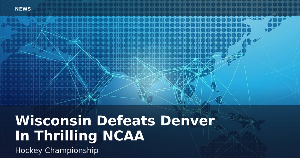 Wisconsin Defeats Denver In Thrilling NCAA Hockey Championship