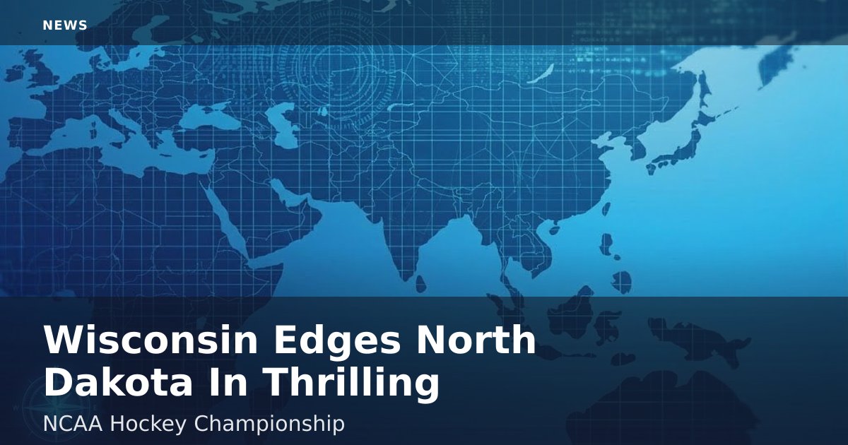 Wisconsin Edges North Dakota In Thrilling NCAA Hockey Championship